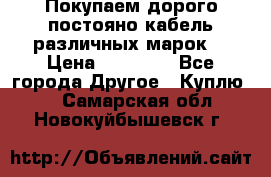 Покупаем дорого постояно кабель различных марок  › Цена ­ 60 000 - Все города Другое » Куплю   . Самарская обл.,Новокуйбышевск г.